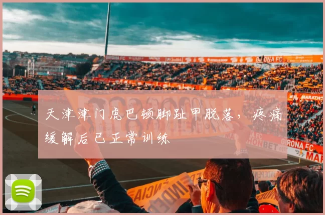 天津津门虎巴顿脚趾甲脱落，疼痛缓解后已正常训练