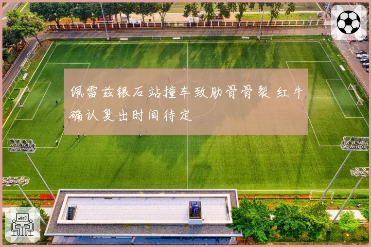 佩雷兹银石站撞车致肋骨骨裂 红牛确认复出时间待定