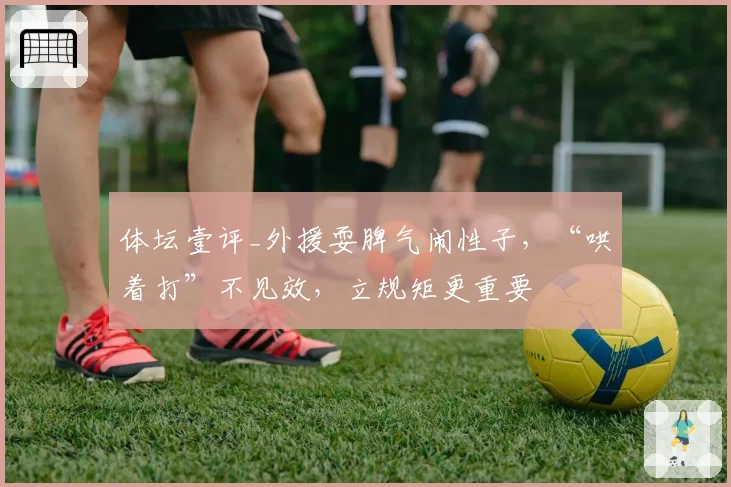 体坛壹评_外援耍脾气闹性子,“哄着打”不见效,立规矩更重要