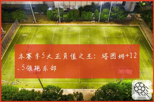 本赛季5大正负值之王：塔图姆+12.5领跑东部