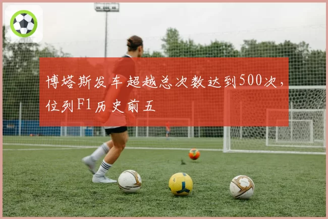 博塔斯发车超越总次数达到500次，位列F1历史前五