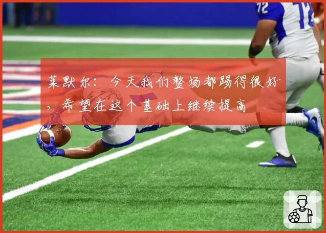 莱默尔：今天我们整场都踢得很好，希望在这个基础上继续提高