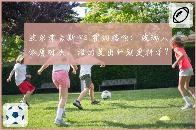 波尔津吉斯 vs 霍姆格伦：玻璃人体质对决，谁的复出计划更科学？