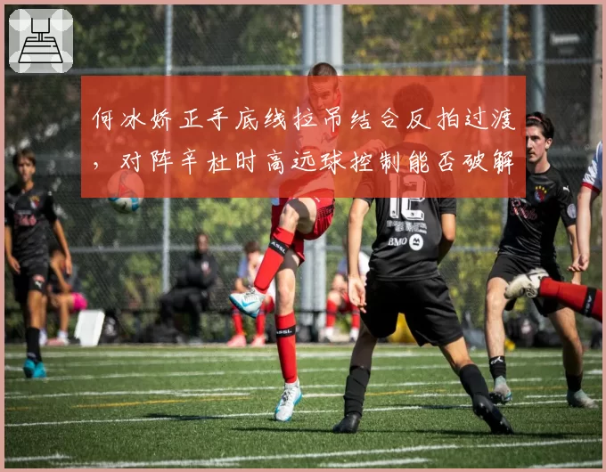 何冰娇正手底线拉吊结合反拍过渡，对阵辛杜时高远球控制能否破解身高优势？
