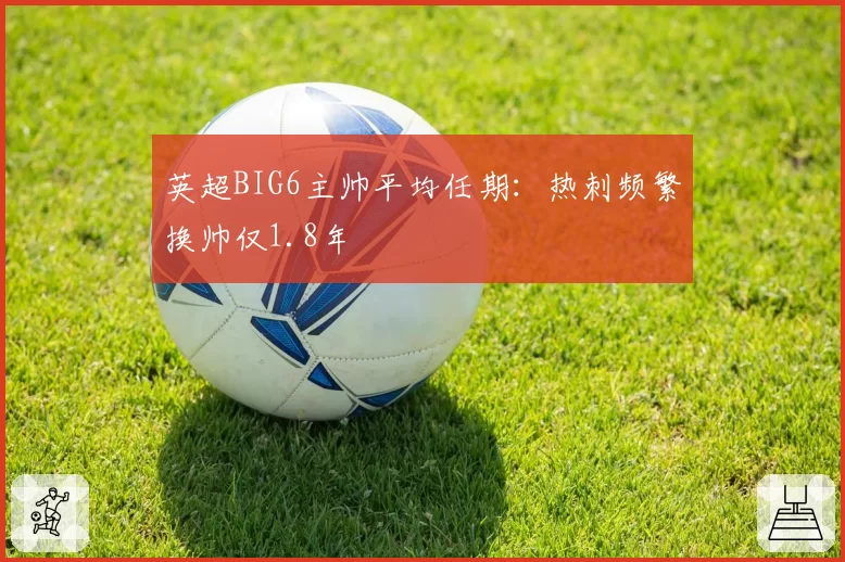 英超BIG6主帅平均任期：热刺频繁换帅仅1.8年