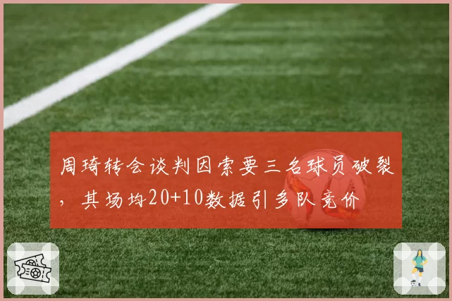 周琦转会谈判因索要三名球员破裂,其场均20+10数据引多队竞价