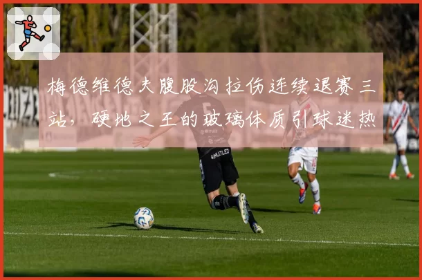 梅德维德夫腹股沟拉伤连续退赛三站，硬地之王的玻璃体质引球迷热议