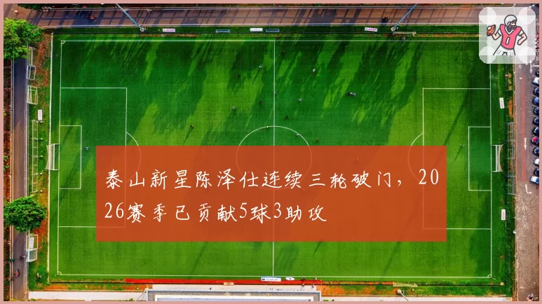 泰山新星陈泽仕连续三轮破门，2026赛季已贡献5球3助攻