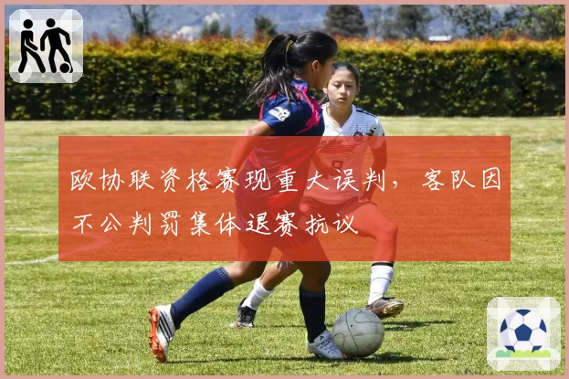 欧协联资格赛现重大误判，客队因不公判罚集体退赛抗议