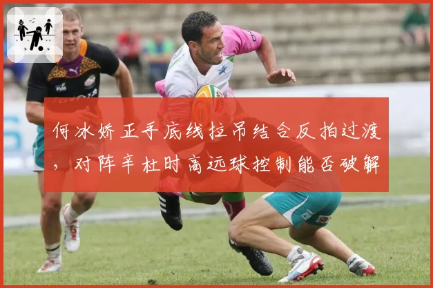 何冰娇正手底线拉吊结合反拍过渡，对阵辛杜时高远球控制能否破解身高优势？