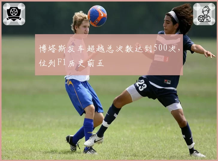 博塔斯发车超越总次数达到500次，位列F1历史前五