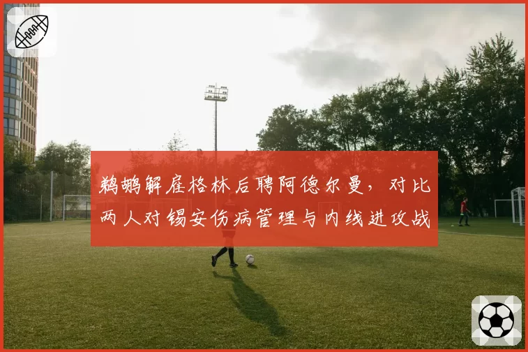 鹈鹕解雇格林后聘阿德尔曼，对比两人对锡安伤病管理与内线进攻战术设计