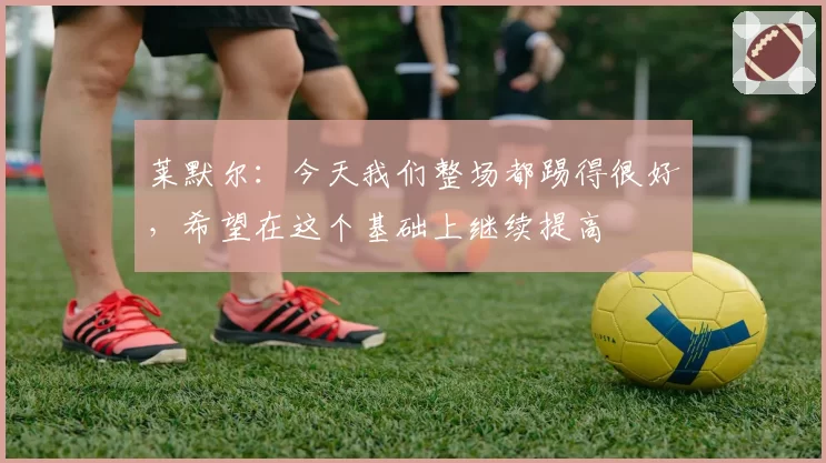 莱默尔：今天我们整场都踢得很好，希望在这个基础上继续提高