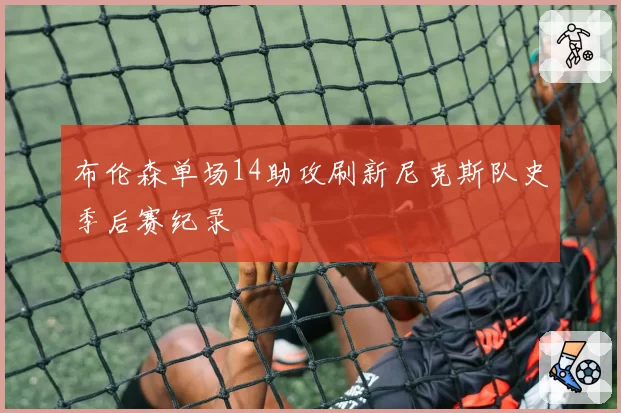 布伦森单场14助攻刷新尼克斯队史季后赛纪录