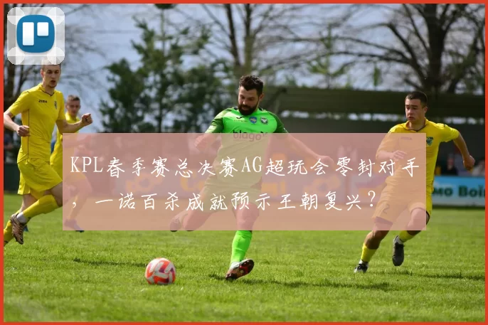 KPL春季赛总决赛AG超玩会零封对手,一诺百杀成就预示王朝复兴?