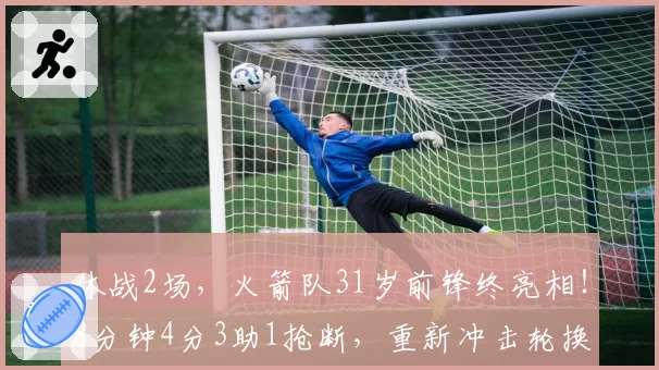 休战2场，火箭队31岁前锋终亮相！8分钟4分3助1抢断，重新冲击轮换阵容