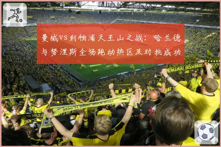 曼城vs利物浦天王山之战:哈兰德与努涅斯全场跑动热区及对抗成功率对比