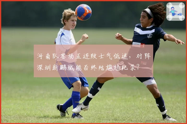 河南队客场五连败士气低迷，对阵深圳新鹏城能否终结尴尬纪录？