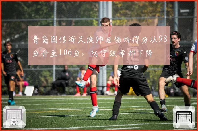 青岛国信海天换帅后场均得分从98分升至106分,防守效率却下降