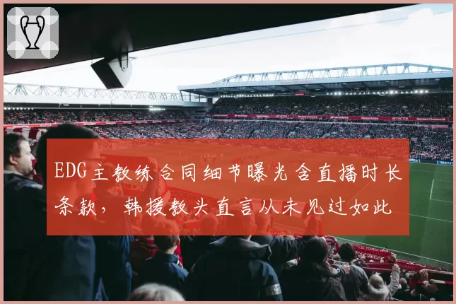 EDG主教练合同细节曝光含直播时长条款，韩援教头直言从未见过如此苛刻要求__br_