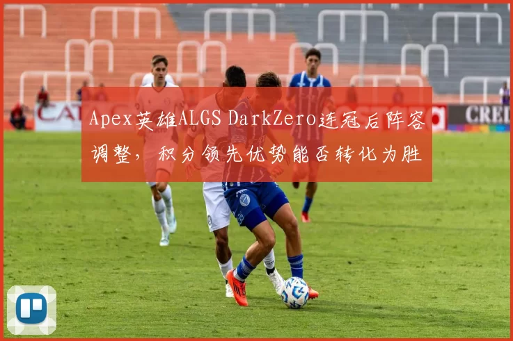 Apex英雄ALGS DarkZero连冠后阵容调整，积分领先优势能否转化为胜势？