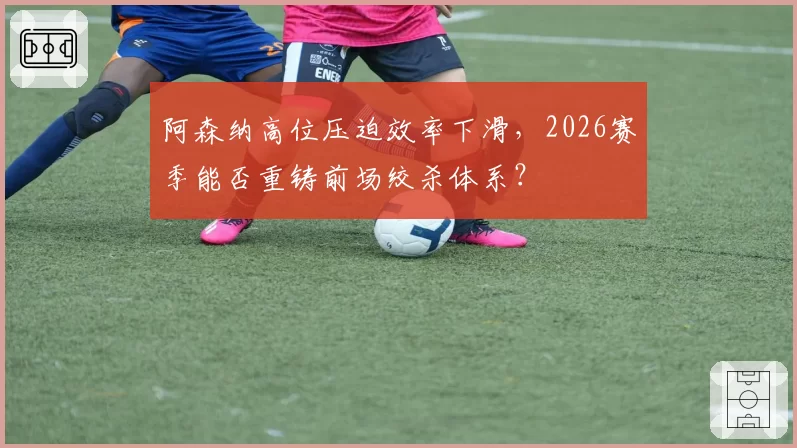 阿森纳高位压迫效率下滑,2026赛季能否重铸前场绞杀体系?