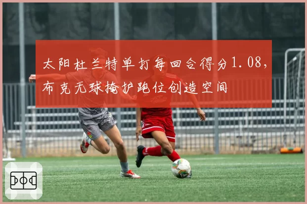 太阳杜兰特单打每回合得分1.08，布克无球掩护跑位创造空间