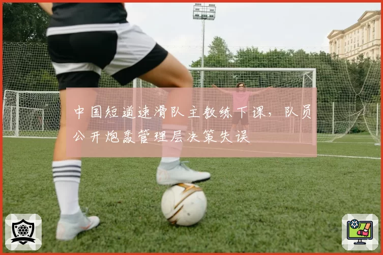 中国短道速滑队主教练下课,队员公开炮轰管理层决策失误