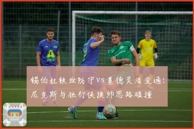 锡伯杜铁血防守vs基德灵活变通：尼克斯与独行侠换帅思路碰撞