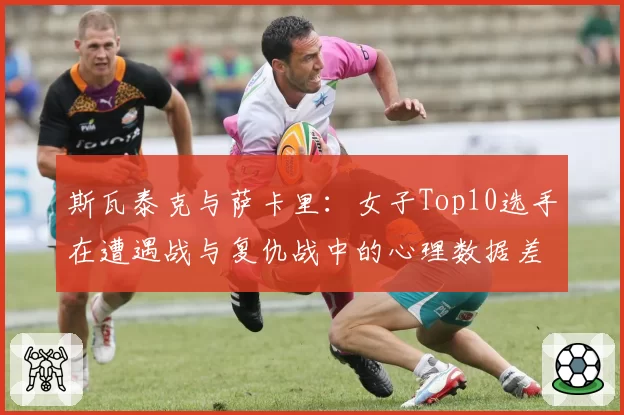 斯瓦泰克与萨卡里:女子Top10选手在遭遇战与复仇战中的心理数据差异
