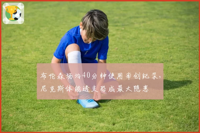 布伦森场均40分钟使用率创纪录,尼克斯体能透支恐成最大隐患