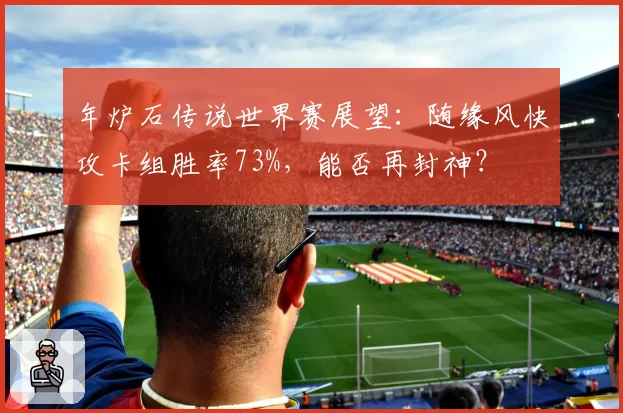 年炉石传说世界赛展望：随缘风快攻卡组胜率73%，能否再封神？