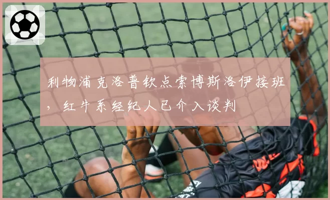 利物浦克洛普钦点索博斯洛伊接班，红牛系经纪人已介入谈判