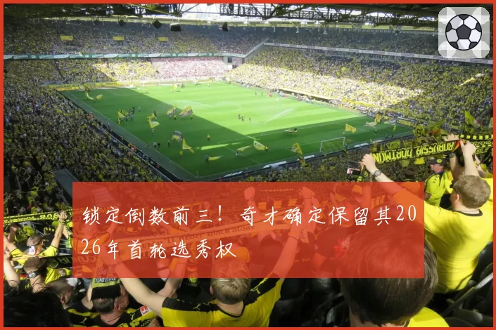 锁定倒数前三！奇才确定保留其2026年首轮选秀权