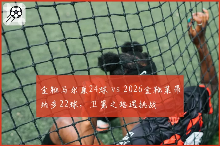 金靴马尔康24球 vs 2026金靴莱昂纳多22球,卫冕之路遇挑战