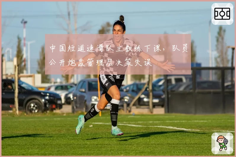 中国短道速滑队主教练下课,队员公开炮轰管理层决策失误