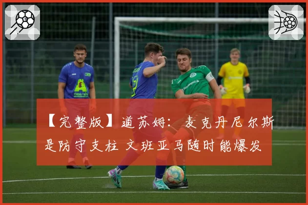 【完整版】道苏姆:麦克丹尼尔斯是防守支柱 文班亚马随时能爆发