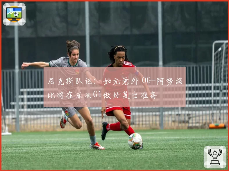 尼克斯队记:如无意外 OG-阿努诺比将在东决G1做好复出准备