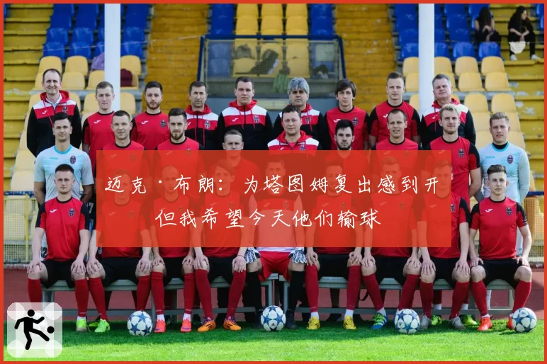 迈克·布朗：为塔图姆复出感到开心 但我希望今天他们输球