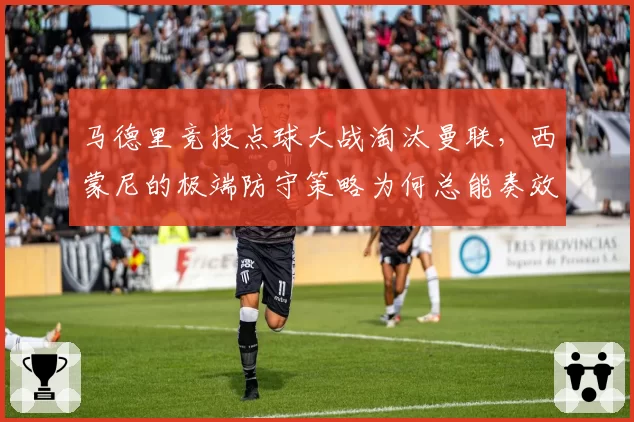 马德里竞技点球大战淘汰曼联,西蒙尼的极端防守策略为何总能奏效?