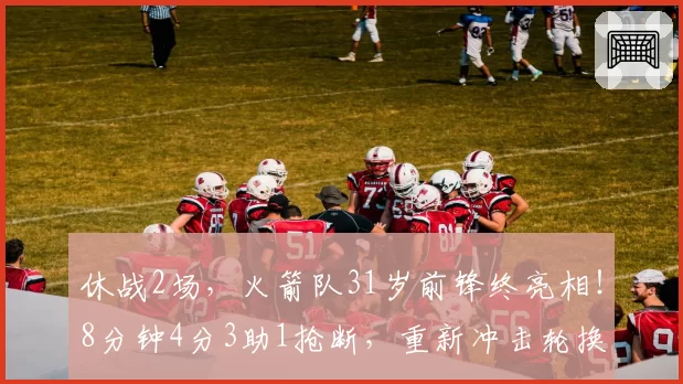 休战2场,火箭队31岁前锋终亮相!8分钟4分3助1抢断,重新冲击轮换阵容