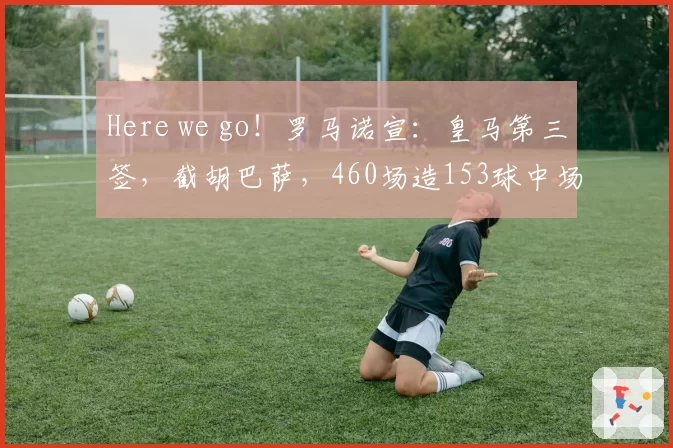 Here we go！罗马诺宣：皇马第三签，截胡巴萨，460场造153球中场