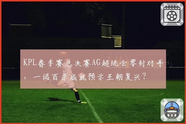 KPL春季赛总决赛AG超玩会零封对手,一诺百杀成就预示王朝复兴?