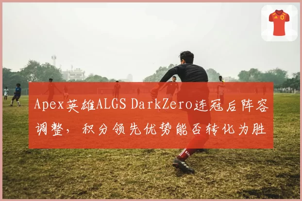 Apex英雄ALGS DarkZero连冠后阵容调整，积分领先优势能否转化为胜势？