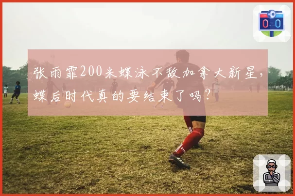 张雨霏200米蝶泳不敌加拿大新星,蝶后时代真的要结束了吗?