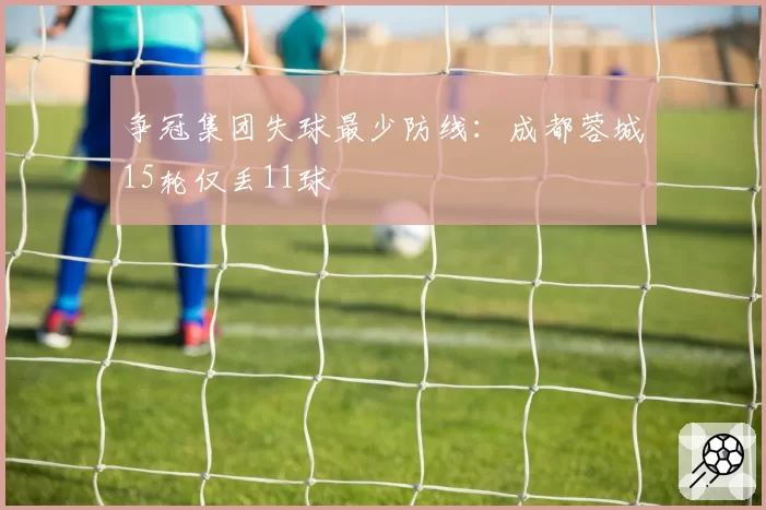 争冠集团失球最少防线:成都蓉城15轮仅丢11球