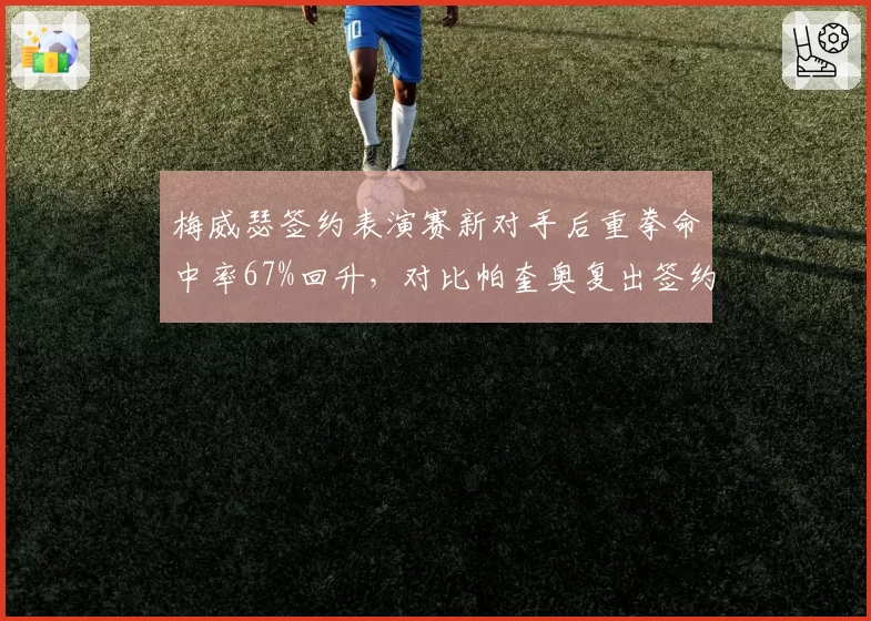 梅威瑟签约表演赛新对手后重拳命中率67%回升,对比帕奎奥复出签约新推广人后移动速度保持8.3米_秒
