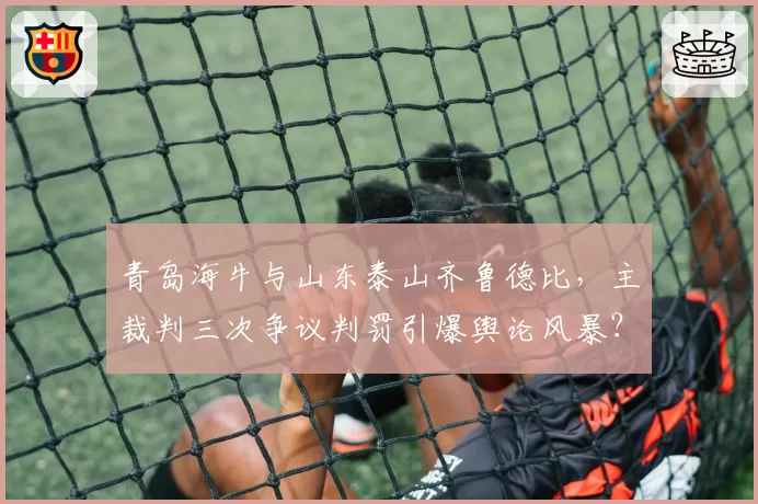 青岛海牛与山东泰山齐鲁德比，主裁判三次争议判罚引爆舆论风暴？
