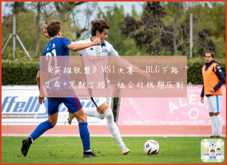 《英雄联盟》MSI决赛，BLG下路“艾希+黑默丁格”组合对线期压制力全解析