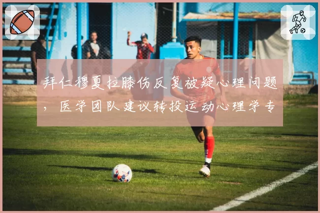 拜仁穆夏拉膝伤反复被疑心理问题,医学团队建议转投运动心理学专家